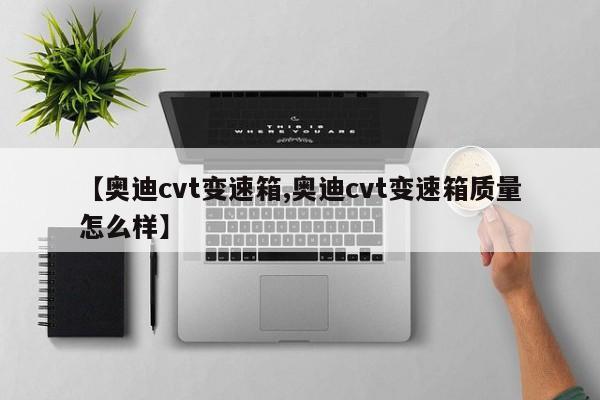 【奥迪cvt变速箱,奥迪cvt变速箱质量怎么样】