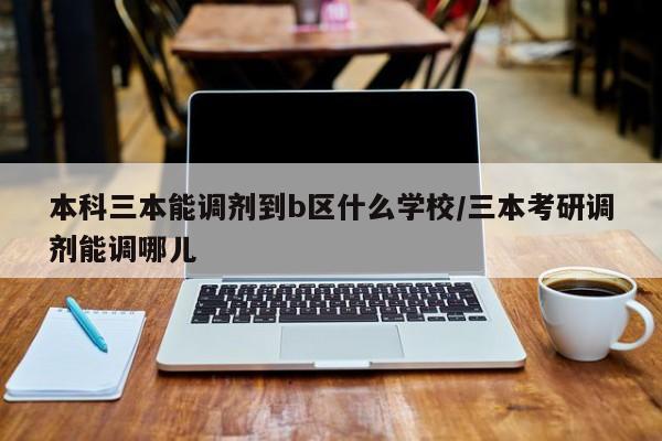 本科三本能调剂到b区什么学校/三本考研调剂能调哪儿