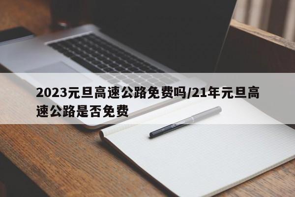 2023元旦高速公路免费吗/21年元旦高速公路是否免费