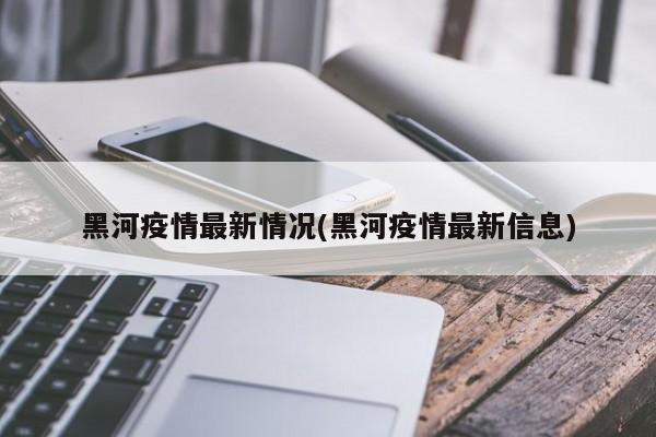 黑河疫情最新情况(黑河疫情最新信息)