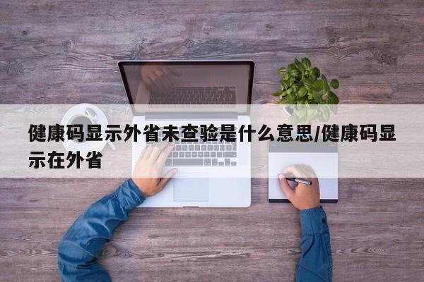 健康码显示外省未查验是什么意思/健康码显示在外省