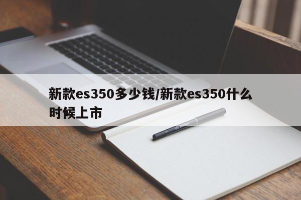 新款es350多少钱/新款es350什么时候上市