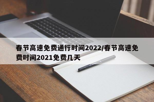 春节高速免费通行时间2022/春节高速免费时间2021免费几天