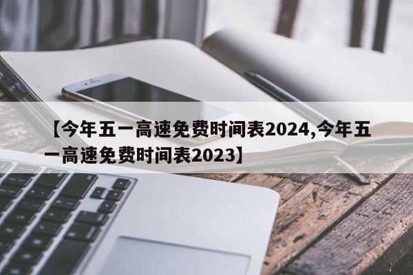【今年五一高速免费时间表2024,今年五一高速免费时间表2023】