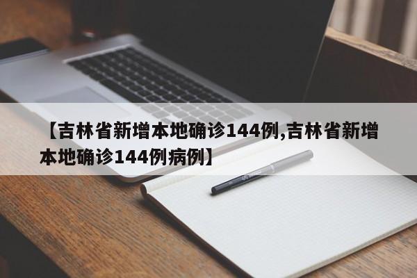 【吉林省新增本地确诊144例,吉林省新增本地确诊144例病例】