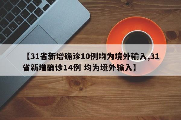 【31省新增确诊10例均为境外输入,31省新增确诊14例 均为境外输入】