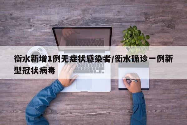 衡水新增1例无症状感染者/衡水确诊一例新型冠状病毒