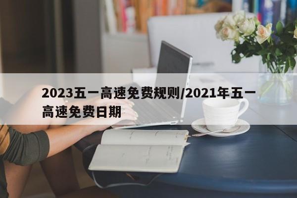 2023五一高速免费规则/2021年五一高速免费日期