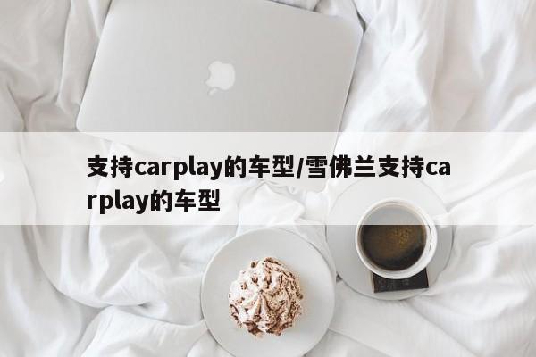 支持carplay的车型/雪佛兰支持carplay的车型
