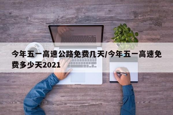 今年五一高速公路免费几天/今年五一高速免费多少天2021