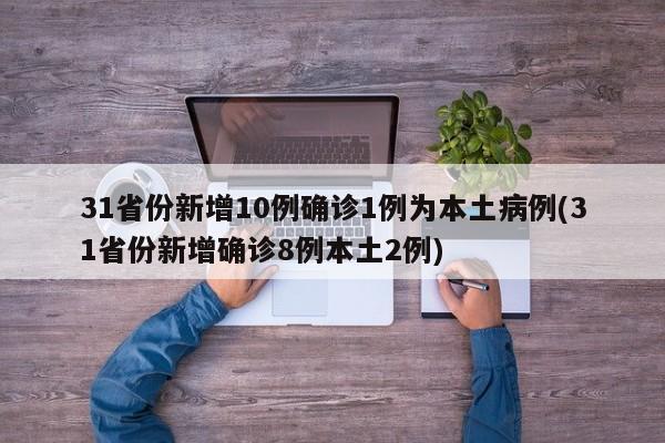 31省份新增10例确诊1例为本土病例(31省份新增确诊8例本土2例)