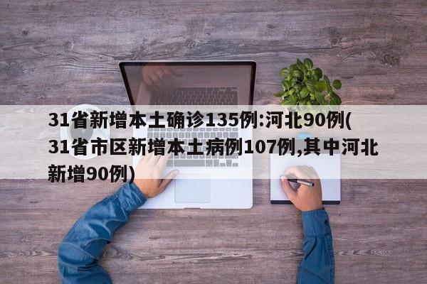 31省新增本土确诊135例:河北90例(31省市区新增本土病例107例,其中河北新增90例)
