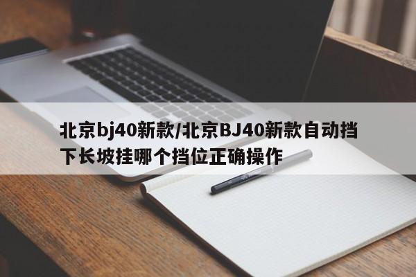 北京bj40新款/北京BJ40新款自动挡下长坡挂哪个挡位正确操作