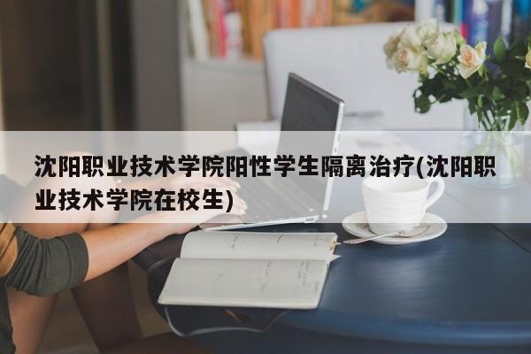 沈阳职业技术学院阳性学生隔离治疗(沈阳职业技术学院在校生)