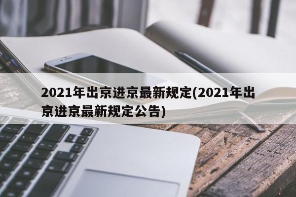 2021年出京进京最新规定(2021年出京进京最新规定公告)