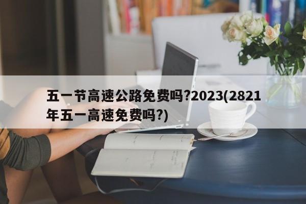 五一节高速公路免费吗?2023(2821年五一高速免费吗?)