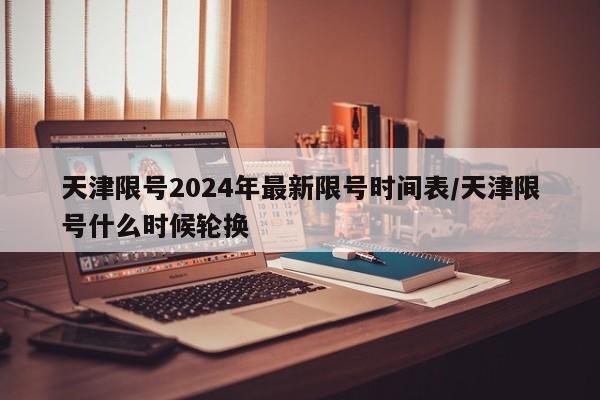天津限号2024年最新限号时间表/天津限号什么时候轮换