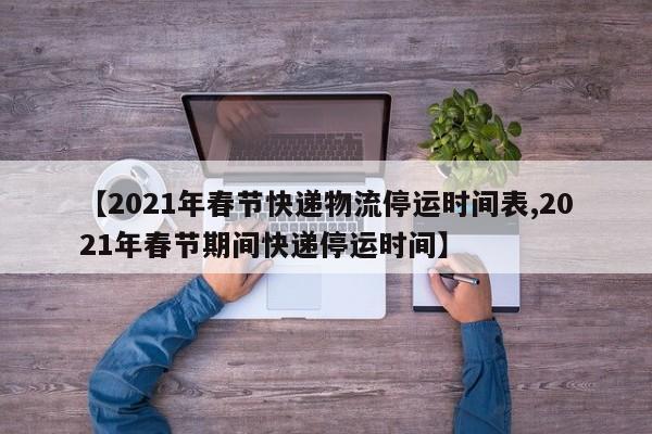 【2021年春节快递物流停运时间表,2021年春节期间快递停运时间】
