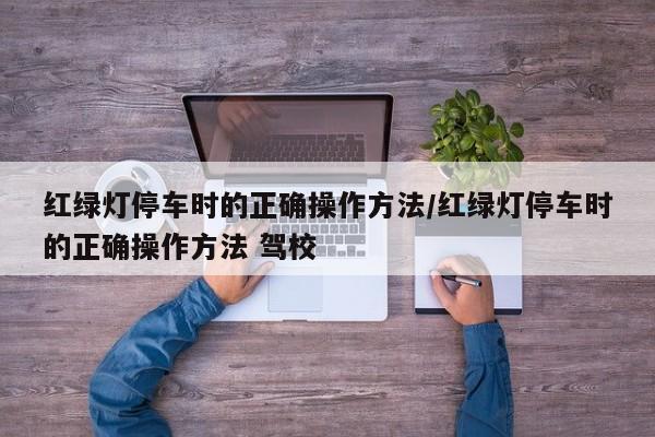 红绿灯停车时的正确操作方法/红绿灯停车时的正确操作方法 驾校