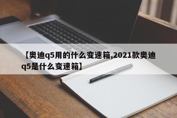 【奥迪q5用的什么变速箱,2021款奥迪q5是什么变速箱】