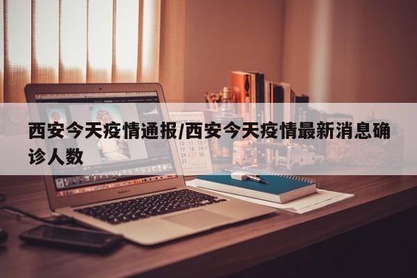 西安今天疫情通报/西安今天疫情最新消息确诊人数