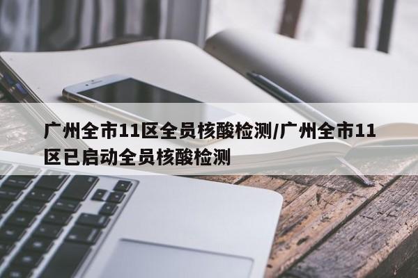 广州全市11区全员核酸检测/广州全市11区已启动全员核酸检测