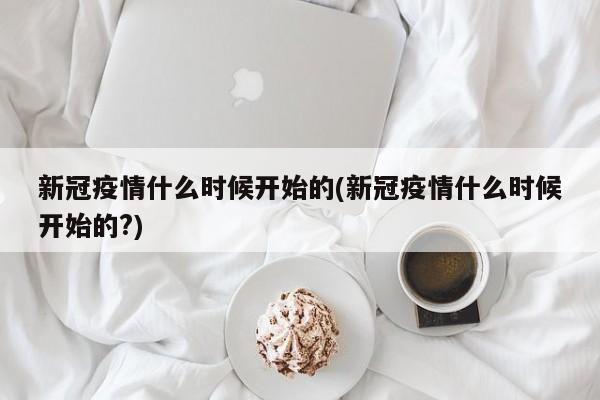 新冠疫情什么时候开始的(新冠疫情什么时候开始的?)