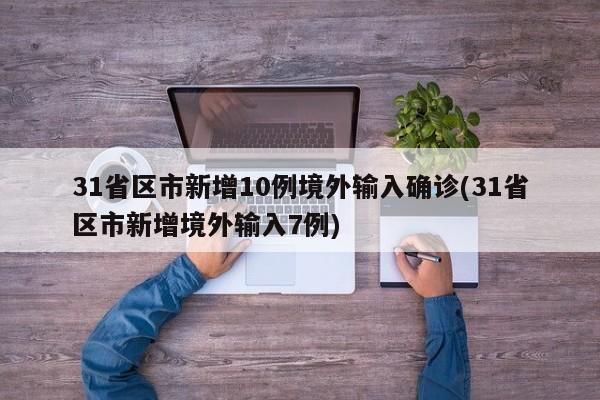 31省区市新增10例境外输入确诊(31省区市新增境外输入7例)
