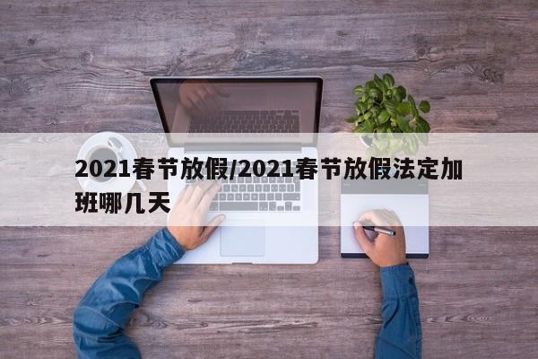 2021春节放假/2021春节放假法定加班哪几天