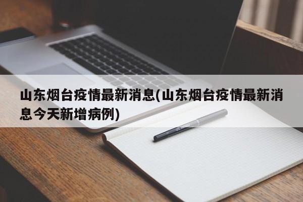 山东烟台疫情最新消息(山东烟台疫情最新消息今天新增病例)
