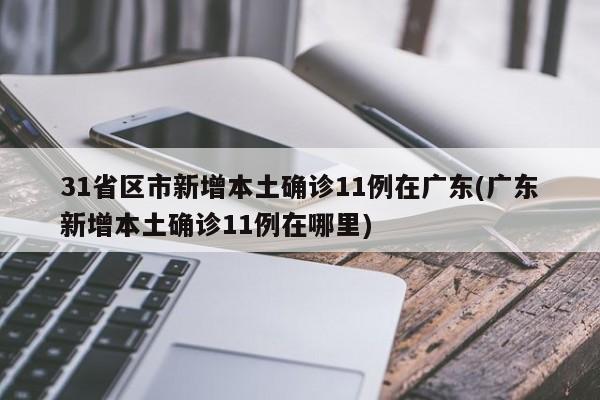 31省区市新增本土确诊11例在广东(广东新增本土确诊11例在哪里)