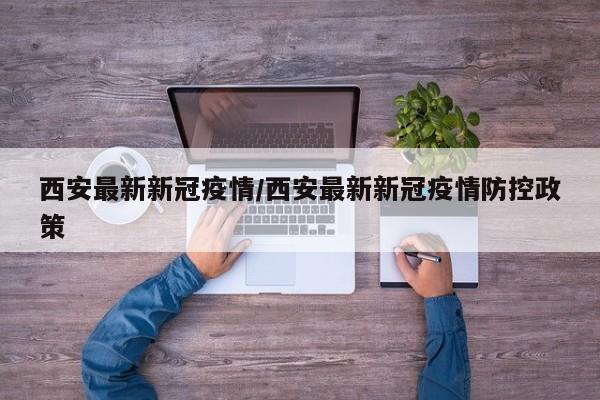 西安最新新冠疫情/西安最新新冠疫情防控政策