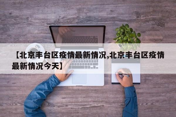 【北京丰台区疫情最新情况,北京丰台区疫情最新情况今天】