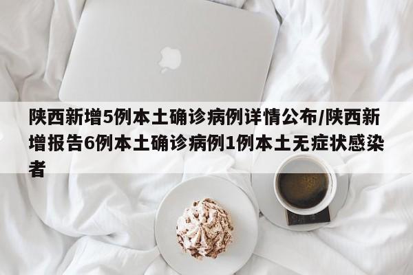 陕西新增5例本土确诊病例详情公布/陕西新增报告6例本土确诊病例1例本土无症状感染者