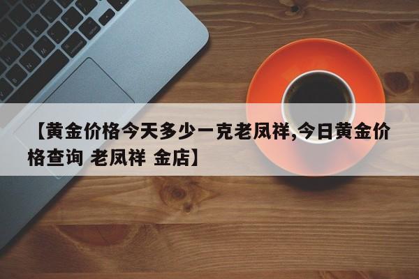 【黄金价格今天多少一克老凤祥,今日黄金价格查询 老凤祥 金店】