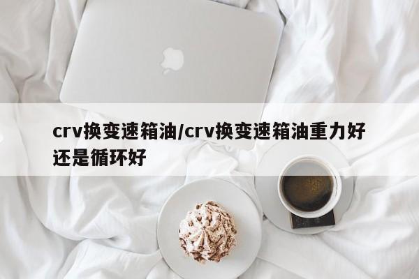 crv换变速箱油/crv换变速箱油重力好还是循环好