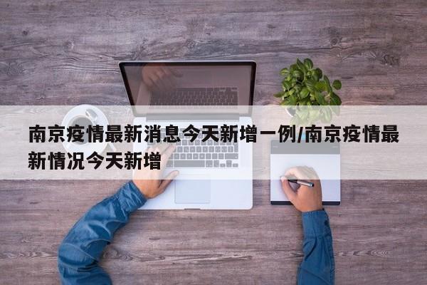 南京疫情最新消息今天新增一例/南京疫情最新情况今天新增