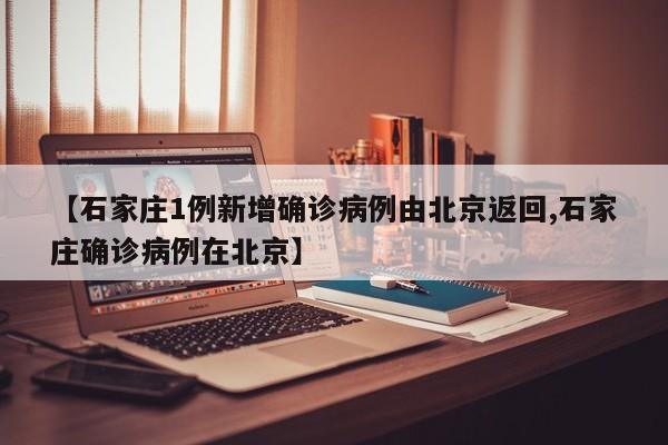 【石家庄1例新增确诊病例由北京返回,石家庄确诊病例在北京】