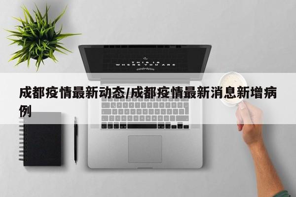 成都疫情最新动态/成都疫情最新消息新增病例