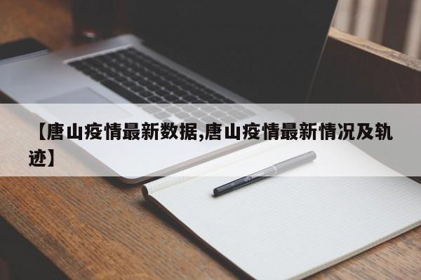 【唐山疫情最新数据,唐山疫情最新情况及轨迹】