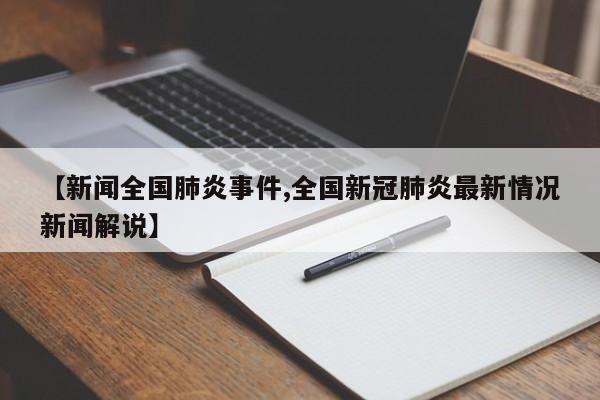【新闻全国肺炎事件,全国新冠肺炎最新情况新闻解说】