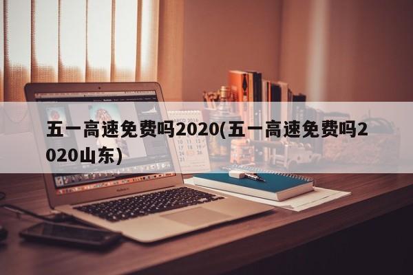 五一高速免费吗2020(五一高速免费吗2020山东)