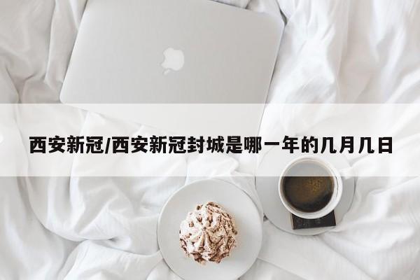 西安新冠/西安新冠封城是哪一年的几月几日