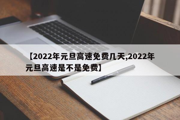【2022年元旦高速免费几天,2022年元旦高速是不是免费】