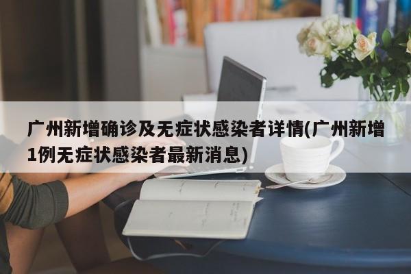 广州新增确诊及无症状感染者详情(广州新增1例无症状感染者最新消息)