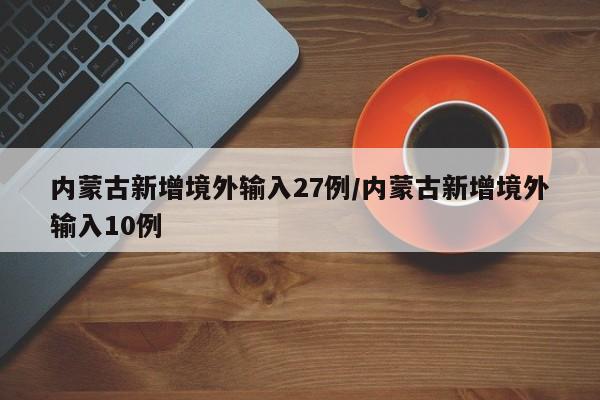 内蒙古新增境外输入27例/内蒙古新增境外输入10例