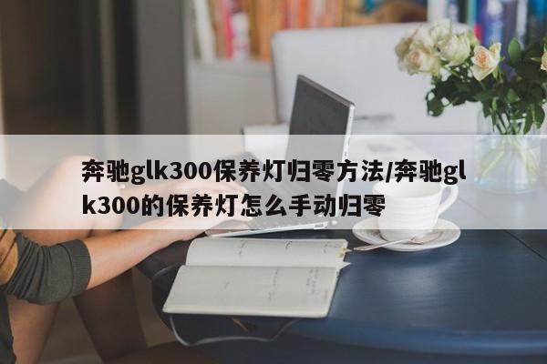 奔驰glk300保养灯归零方法/奔驰glk300的保养灯怎么手动归零