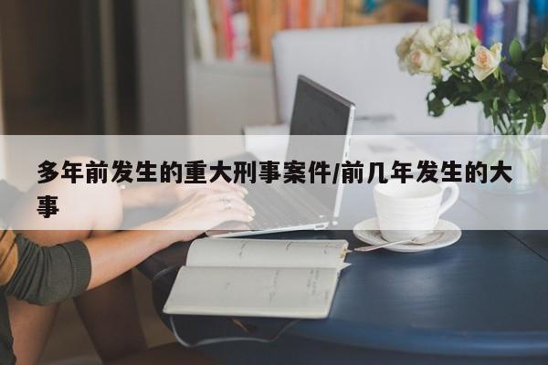 多年前发生的重大刑事案件/前几年发生的大事