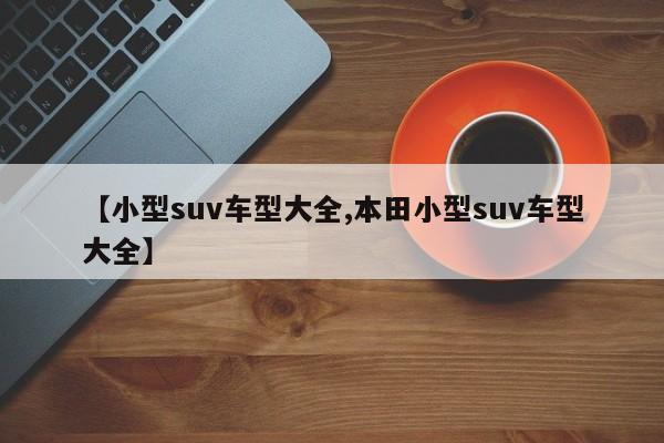 【小型suv车型大全,本田小型suv车型大全】