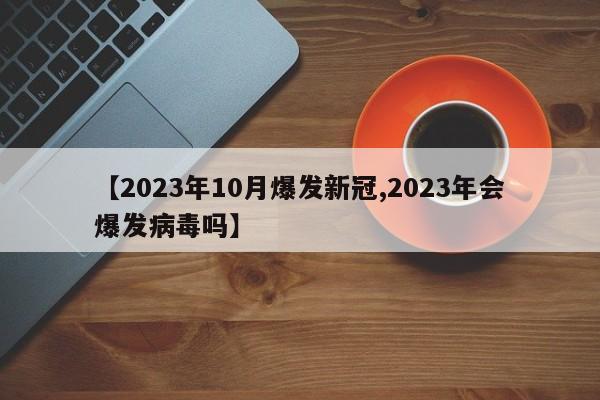 【2023年10月爆发新冠,2023年会爆发病毒吗】